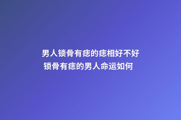 男人锁骨有痣的痣相好不好 锁骨有痣的男人命运如何